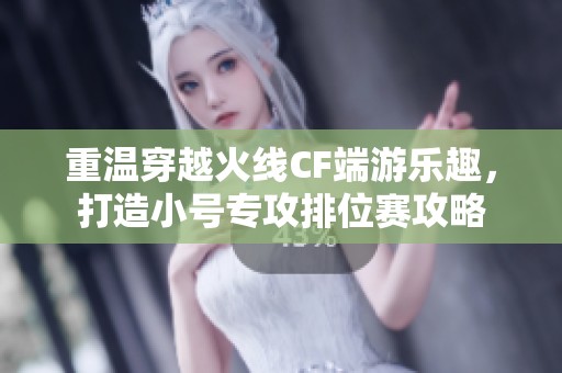 重温穿越火线CF端游乐趣，打造小号专攻排位赛攻略