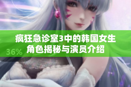 疯狂急诊室3中的韩国女生角色揭秘与演员介绍