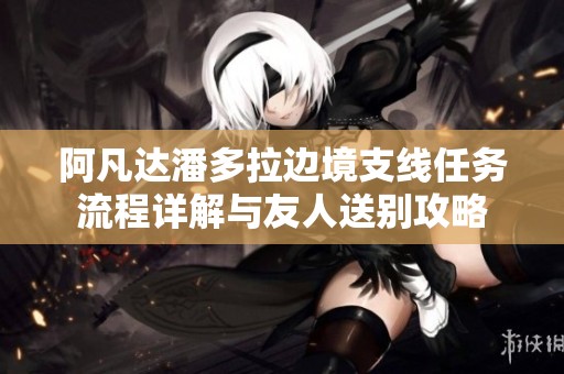 阿凡达潘多拉边境支线任务流程详解与友人送别攻略