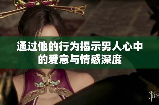 通过他的行为揭示男人心中的爱意与情感深度