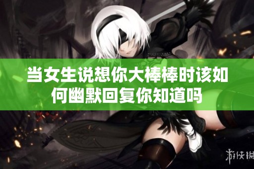 当女生说想你大棒棒时该如何幽默回复你知道吗