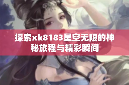 探索xk8183星空无限的神秘旅程与精彩瞬间