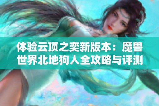 体验云顶之奕新版本：魔兽世界北地狗人全攻略与评测分享