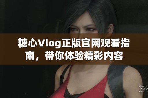 糖心Vlog正版官网观看指南，带你体验精彩内容