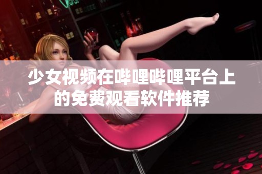 少女视频在哔哩哔哩平台上的免费观看软件推荐