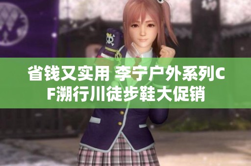 省钱又实用 李宁户外系列CF溯行川徒步鞋大促销