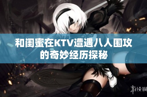和闺蜜在KTV遭遇八人围攻的奇妙经历探秘