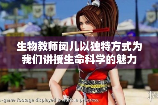 生物教师闵儿以独特方式为我们讲授生命科学的魅力