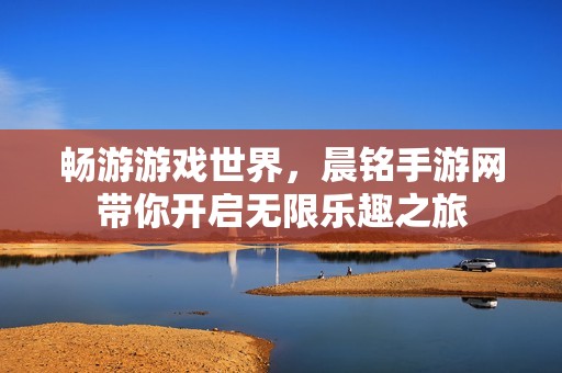 畅游游戏世界，晨铭手游网带你开启无限乐趣之旅