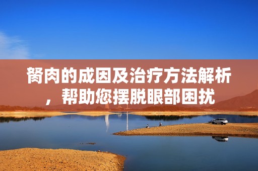 胬肉的成因及治疗方法解析，帮助您摆脱眼部困扰