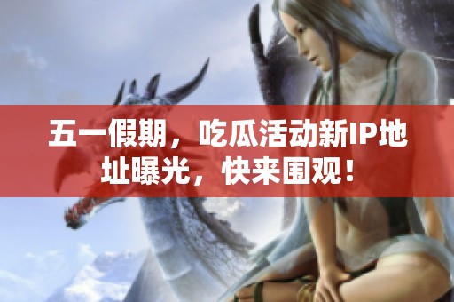 五一假期，吃瓜活动新IP地址曝光，快来围观！
