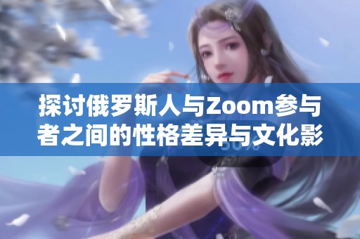 探讨俄罗斯人与Zoom参与者之间的性格差异与文化影响