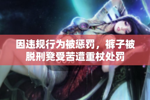 因违规行为被惩罚，裤子被脱刑凳受苦遭重杖处罚
