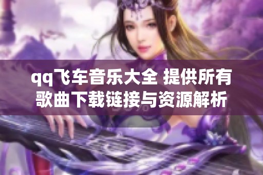 qq飞车音乐大全 提供所有歌曲下载链接与资源解析