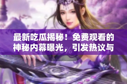 最新吃瓜揭秘！免费观看的神秘内幕曝光，引发热议与讨论