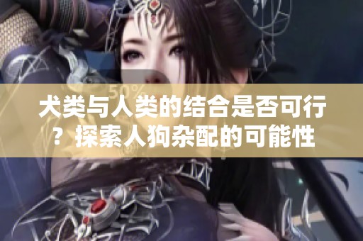 犬类与人类的结合是否可行？探索人狗杂配的可能性