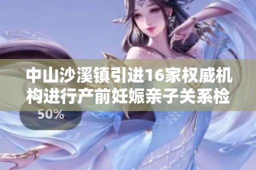 中山沙溪镇引进16家权威机构进行产前妊娠亲子关系检验服务