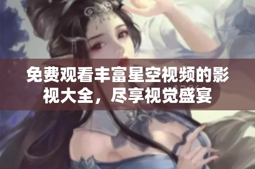 免费观看丰富星空视频的影视大全，尽享视觉盛宴