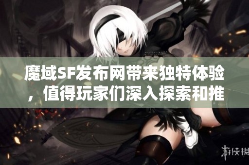 魔域SF发布网带来独特体验，值得玩家们深入探索和推荐!