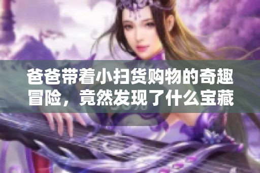 爸爸带着小扫货购物的奇趣冒险，竟然发现了什么宝藏？