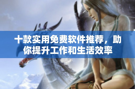 十款实用免费软件推荐，助你提升工作和生活效率