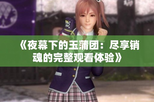 《夜幕下的玉蒲团：尽享销魂的完整观看体验》