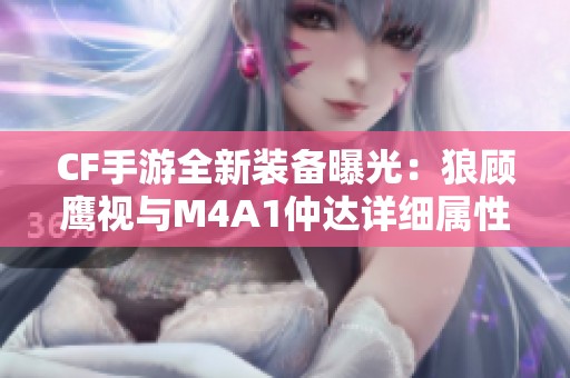 CF手游全新装备曝光：狼顾鹰视与M4A1仲达详细属性解析