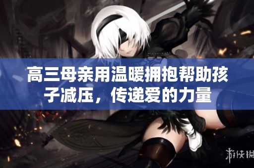 高三母亲用温暖拥抱帮助孩子减压，传递爱的力量