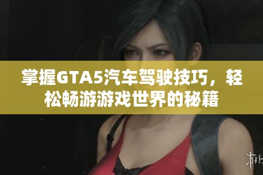 掌握GTA5汽车驾驶技巧，轻松畅游游戏世界的秘籍