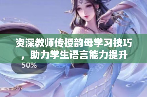 资深教师传授韵母学习技巧，助力学生语言能力提升