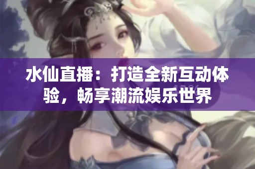水仙直播：打造全新互动体验，畅享潮流娱乐世界