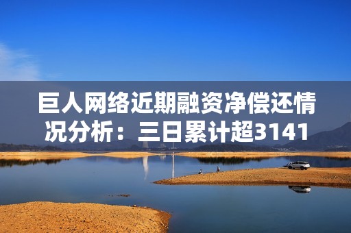 巨人网络近期融资净偿还情况分析：三日累计超3141万元
