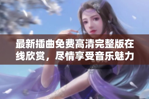 最新插曲免费高清完整版在线欣赏，尽情享受音乐魅力