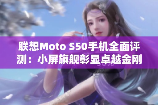 联想Moto S50手机全面评测：小屏旗舰彰显卓越金刚品质