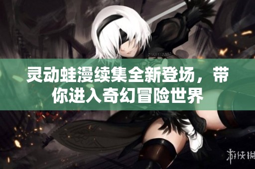 灵动蛙漫续集全新登场，带你进入奇幻冒险世界