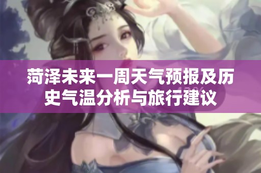 菏泽未来一周天气预报及历史气温分析与旅行建议