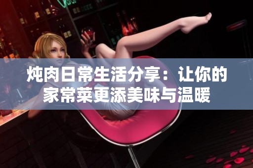 炖肉日常生活分享：让你的家常菜更添美味与温暖