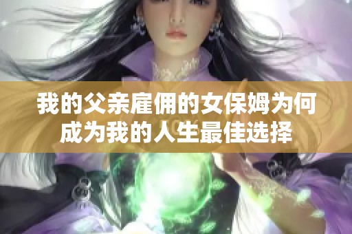我的父亲雇佣的女保姆为何成为我的人生最佳选择