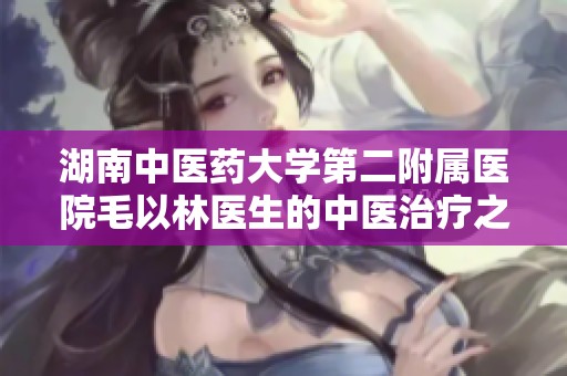 湖南中医药大学第二附属医院毛以林医生的中医治疗之道解析