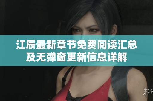 江辰最新章节免费阅读汇总及无弹窗更新信息详解
