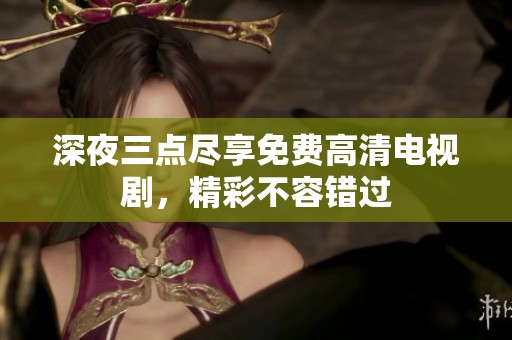 深夜三点尽享免费高清电视剧，精彩不容错过
