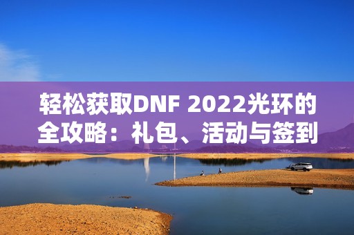 轻松获取DNF 2022光环的全攻略：礼包、活动与签到方法详解
