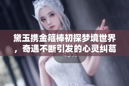 黛玉携金箍棒初探梦境世界，奇遇不断引发的心灵纠葛