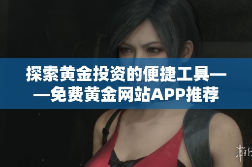 探索黄金投资的便捷工具——免费黄金网站APP推荐
