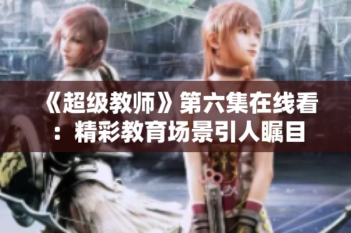 《超级教师》第六集在线看：精彩教育场景引人瞩目