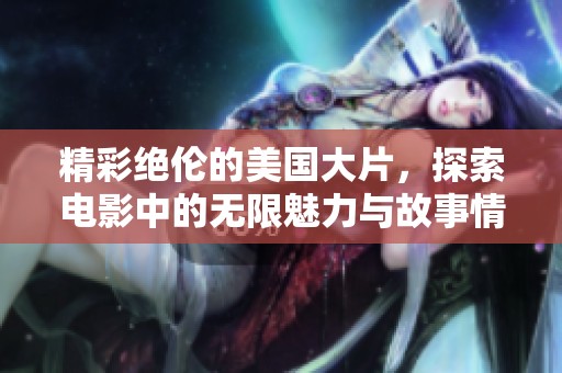 精彩绝伦的美国大片，探索电影中的无限魅力与故事情感