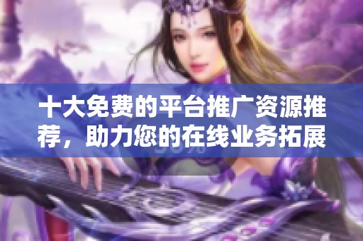 十大免费的平台推广资源推荐，助力您的在线业务拓展