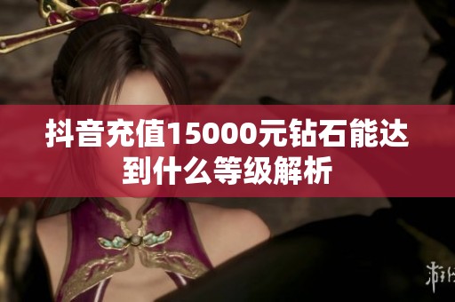 抖音充值15000元钻石能达到什么等级解析