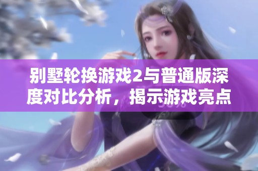 别墅轮换游戏2与普通版深度对比分析，揭示游戏亮点与差异