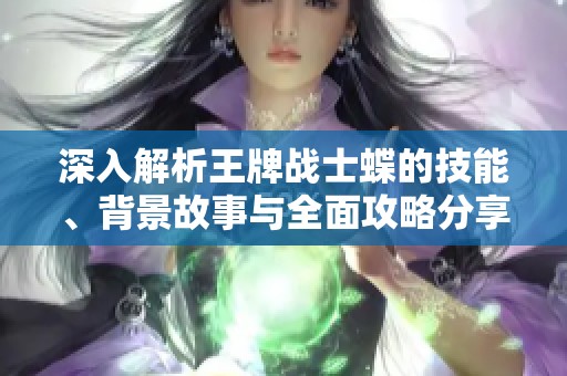 深入解析王牌战士蝶的技能、背景故事与全面攻略分享